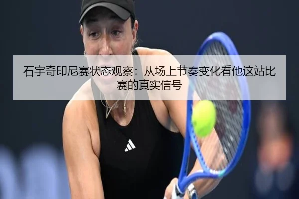 石宇奇印尼赛状态观察：从场上节奏变化看他这站比赛的真实信号